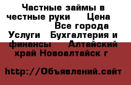 Частные займы в честные руки!  › Цена ­ 2 000 000 - Все города Услуги » Бухгалтерия и финансы   . Алтайский край,Новоалтайск г.